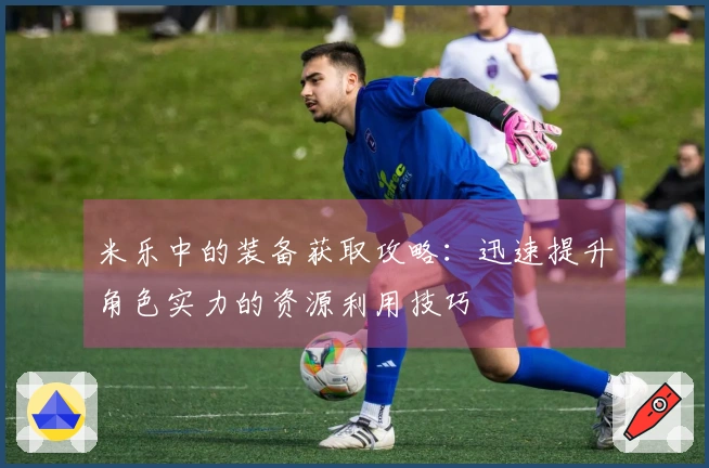 米乐中的装备获取攻略：迅速提升角色实力的资源利用技巧