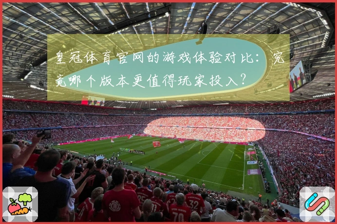 皇冠体育官网的游戏体验对比：究竟哪个版本更值得玩家投入？