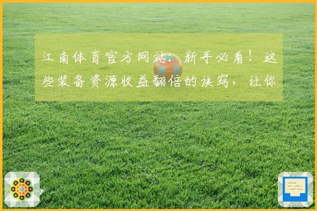 江南体育官方网站：新手必看！这些装备资源收益翻倍的诀窍，让你少走弯路。
