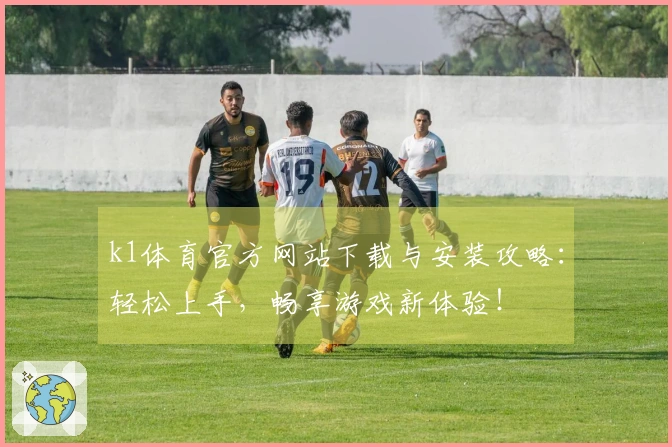 k1体育官方网站下载与安装攻略：轻松上手，畅享游戏新体验！