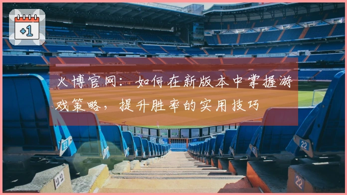 火博官网：如何在新版本中掌握游戏策略，提升胜率的实用技巧