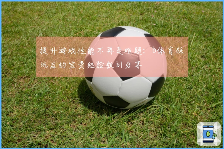提升游戏性能不再是难题：b体育踩坑后的宝贵经验教训分享
