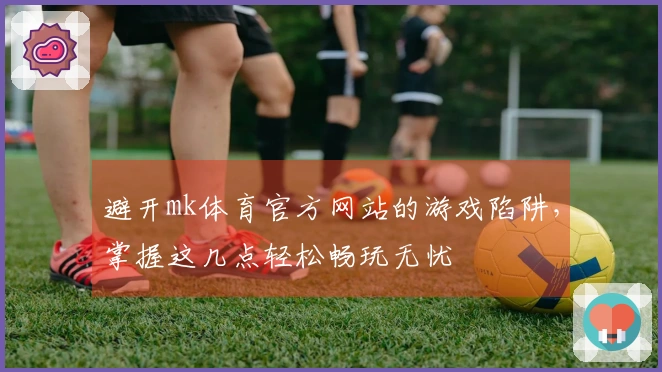 避开mk体育官方网站的游戏陷阱，掌握这几点轻松畅玩无忧