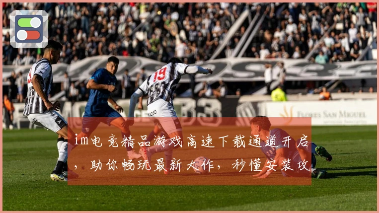 im电竞精品游戏高速下载通道开启，助你畅玩最新大作，秒懂安装攻略