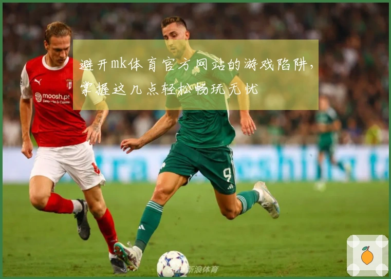 避开mk体育官方网站的游戏陷阱，掌握这几点轻松畅玩无忧