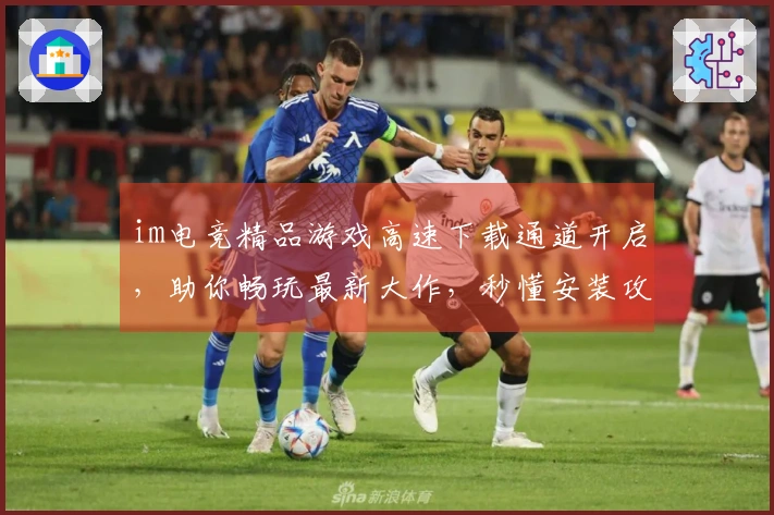 im电竞精品游戏高速下载通道开启，助你畅玩最新大作，秒懂安装攻略